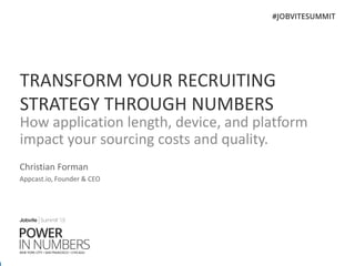 TRANSFORM YOUR RECRUITING
STRATEGY THROUGH NUMBERS
How application length, device, and platform
impact your sourcing costs and quality.
Christian Forman
Appcast.io, Founder & CEO
 