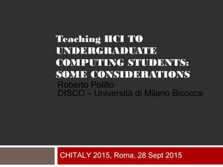 Teaching HCI TO
UNDERGRADUATE
COMPUTING STUDENTS:
SOME CONSIDERATIONS
CHITALY 2015, Roma, 28 Sept 2015
Roberto Polillo
DISCO – Università di Milano Bicocca
 