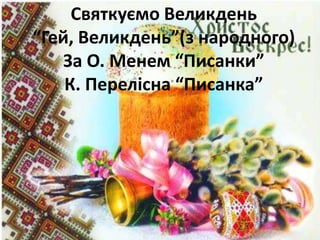 Святкуємо Великдень 
“Гей, Великдень”(з народного) 
За О. Менем “Писанки” 
К. Перелісна “Писанка” 
 