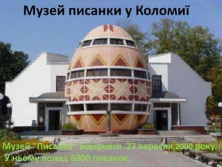 Музей писанки у Коломиї 
Музей "Писанка" відкрився 23 вересня 2000 року. 
У ньому понад 6000 писанок. 
 