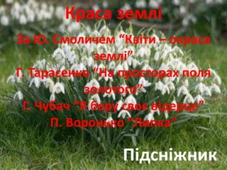 Краса землі 
За Ю. Смоличем “Квіти – окраса 
землі” 
Г. Тарасенко “На просторах поля 
золотого” 
Г. Чубач “Я беру своє відерце” 
П. Воронько “Липка” 
Підсніжник 
 