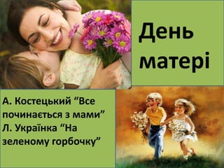 День 
матері 
А. Костецький “Все 
починається з мами” 
Л. Українка “На 
зеленому горбочку” 
А. Костецький 
“Все починається з 
мами” 
Л. Українка “На 
зеленому горбочку” 
 
