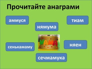 Прочитайте анаграми 
аммуся тиам 
нямума 
сенькамаму 
сечмамука 
няен 
 