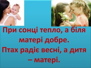 При сонці тепло, а біля 
матері добре. 
Птах радіє весні, а дитя 
– матері. 
 