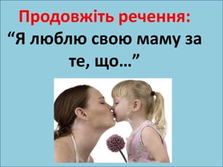 Продовжіть речення: 
“Я люблю свою маму за 
те, що…” 
 