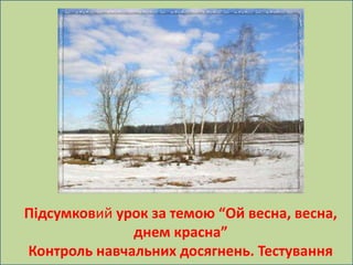 ю 
Підсумковий урок за темою “Ой весна, весна, 
днем красна” 
Контроль навчальних досягнень. Тестування 
 