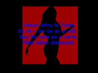 Uneori intru la Tanţa Ca să-i cer un ac şi aţă,  Sau îmi cere ea o carte, Până mâine dimineaţă. 