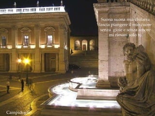 Campidoglio Suona suona mia chitarra lascia piangere il mio cuore senza  gioie e senza amore mi rimani solo tu 