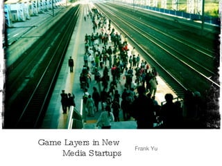 Game Layers in New
Media Startups
Frank Yu
 