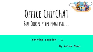 Office ChitCHAT
But Ooonly in english...
Training Session – 1
By Aalok Shah
 
