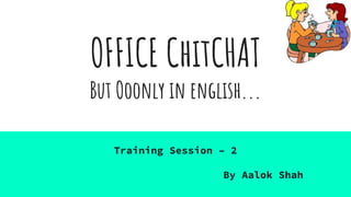 OFFICE ChitCHAT
But Ooonly in english...
Training Session – 2
By Aalok Shah
 