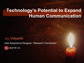 Technology’s Potential to Expand Human Communication Jay  Vidyarthi User Experience Designer / Research Coordinator 