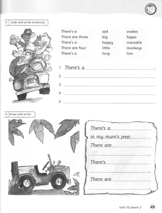 Lookond write sentences.


                               There's    o                  sod              sn o ke s
                               T h e reo r e th r e e        b ig             h ip p o
                               T h e re ' s
                                          o                  hoppg            cr o co di l e
                               T h e reo r e fo u r          lit t le         m o n ke gs
                               There's    o                  lo n g           lio n


                           1 There's a




                           5


D r o w on d wr ite.



                                                        There's a




                                                        There'-s


                                                        There are




                                                                        Un it 1 0 L e s s o 2
                                                                                            n
 