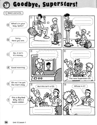 @ Coodbyc,
        Supcrstarsl




                                                    The new Superstors
                                                                     CD.



                          B u t this isn' t o CD.




     This i s Bi g B od
      Billg . H e's o
      bo n k r ob ber.




55    unit 12Lesson
                  1
 