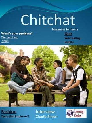 Chitchat            Magazine for teens
What’s your problem?                       Quiz
We can help                                Your eating
you!!                                      Habits




Fashion                   Interview:
Teens that inspire us!!   Charlie Sheen
 