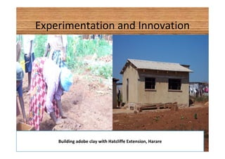 Experimentation and Innovation 
Building adobe clay with Hatcliffe Extension, Harare 
 