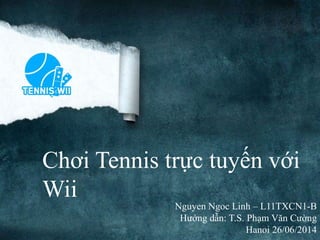 Chơi Tennis trực tuyến với 
Wii 
Nguyen Ngoc Linh – L11TXCN1-B 
Hướng dẫn: T.S. Phạm Văn Cường 
Hanoi 26/06/2014 
 