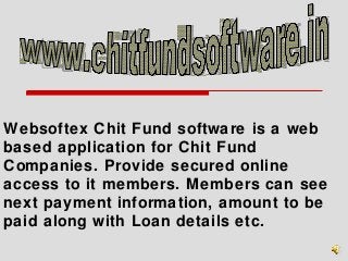 Websoftex Chit Fund software is a web
based application for Chit Fund
Companies. Provide secured online
access to it members. Members can see
next payment information, amount to be
paid along with Loan details etc.
 