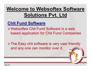 Welcome to Websoftex Software
Solutions Pvt. Ltd
Chit Fund Software
Websoftex Chit Fund Software is a web
based application for Chit Fund Companies
The Easy chit software is very user friendly
and any one can monitor over it.
 