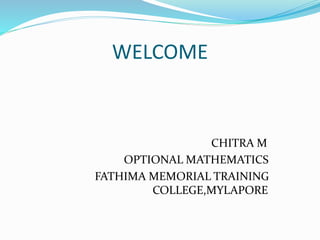 WELCOME 
CHITRA M 
OPTIONAL MATHEMATICS 
FATHIMA MEMORIAL TRAINING 
COLLEGE,MYLAPORE 
 