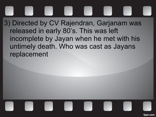 3) Directed by CV Rajendran, Garjanam was released in early 80’s. This was left incomplete by Jayan when he met with his untimely death. Who was cast as Jayans replacement 