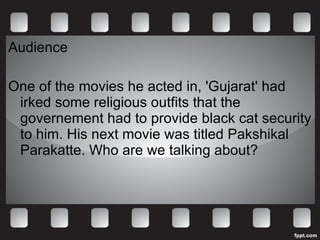 Audience One of the movies he acted in, 'Gujarat' had irked some religious outfits that the governement had to provide black cat security to him. His next movie was titled Pakshikal Parakatte. Who are we talking about? 