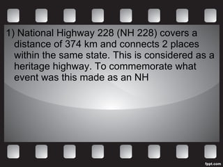 1) National Highway 228 (NH 228) covers a distance of 374 km and connects 2 places within the same state. This is considered as a heritage highway. To commemorate what event was this made as an NH 