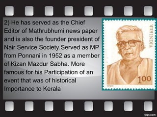 2) He has served as the Chief  Editor of Mathrubhumi news paper  and is also the founder president of  Nair Service Society.Served as MP  from Ponnani in 1952 as a member  of Kizan Mazdur Sabha. More  famous for his Participation of an  event that was of historical  Importance to Kerala 