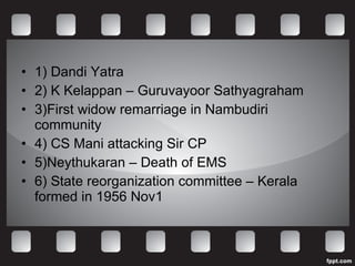 1) Dandi Yatra 2) K Kelappan – Guruvayoor Sathyagraham 3)First widow remarriage in Nambudiri community 4) CS Mani attacking Sir CP 5)Neythukaran – Death of EMS 6) State reorganization committee – Kerala formed in 1956 Nov1  