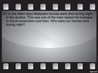 27)  In the olden days Malaylam movies were shot during night in the studios. This was one of the main reason for increase in movie production cost then. Why were our movies shot during night? 