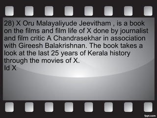 28) X Oru Malayaliyude Jeevitham , is a book on the films and film life of X done by journalist and film critic A Chandrasekhar in association with Gireesh Balakrishnan. The book takes a look at the last 25 years of Kerala history through the movies of X. Id X 