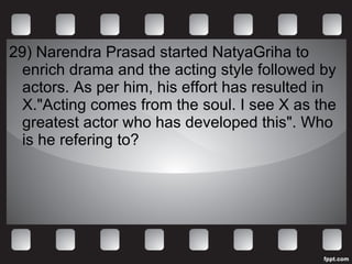 29) Narendra Prasad started NatyaGriha to enrich drama and the acting style followed by actors. As per him, his effort has resulted in X."Acting comes from the soul. I see X as the greatest actor who has developed this". Who is he refering to? 