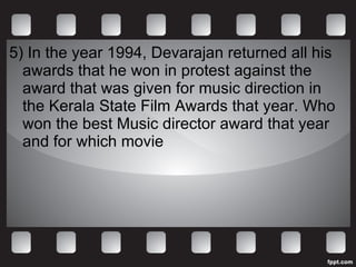 5) In the year 1994, Devarajan returned all his awards that he won in protest against the award that was given for music direction in the Kerala State Film Awards that year. Who won the best Music director award that year and for which movie 