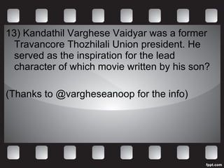 13) Kandathil Varghese Vaidyar was a former Travancore Thozhilali Union president. He served as the inspiration for the lead character of which movie written by his son? (Thanks to @vargheseanoop for the info)  