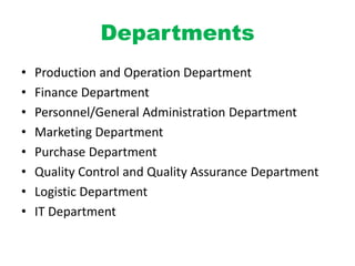Departments
• Production and Operation Department
• Finance Department
• Personnel/General Administration Department
• Marketing Department
• Purchase Department
• Quality Control and Quality Assurance Department
• Logistic Department
• IT Department
 