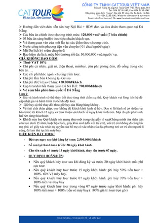  Hướng dẫn viên đón tiễn sân bay Nội Bài + HDV đón và đưa đoàn tham quan tại Đà
Nẵng
 Các bữa ăn chính theo chương trình mức: 120.000 vnd/ suất (7 bữa chính)
 03 bữa ăn sáng buffet theo tiêu chuẩn khách sạn.
 Vé tham quan vào cửa một lần tại các điểm theo chương trình.
 Nước uống trên phương tiện vận chuyển ( 01 chai/người/ngày)
 Mũ Du lịch kỷ niệm chuyến đi
 Bảo hiểm du lịch, mức bồi thường tối đa: 50.000.000 vnđ/người/ vụ.
GIÁ KHÔNG BAO GỒM
 Thuế VAT 10%
 Chi phí cá nhân, giặt ủi, điện thoại, minibar, phụ phí phòng đơn, đồ uống trong các
bữa ăn….
 Các chi phí khác ngoài chương trình tour.
 Chi phí tắm bùn khoáng tại Galina
 Chi phí đi Cù Lao Chàm: 450.000đ/khách
 Cáp treo khứ hồi tham quan Bà Nà Hill: 700.000đ/khách
 Vé xem bắn pháo hoa quốc tế Đà Nẵng
Lưu ý:
 Giá và hành trình có thể thay đổi theo từng thời điểm cụ thể, Quý khách vui lòng liên hệ để
cập nhật giá và hành trình trước khi đặt tour.
 Giờ bay có thể thay đổi theo giờ bay của Hãng hàng không .
 Về tính chất đoàn ghép, tour không đủ khách khởi hành sẽ hủy. Đơn vị lữ hành sẽ có nhiệm vụ
báo trước tới khách 15 ngày và thỏa thuận với khách về ngày khởi hành mới. Mọi chi phí phát sinh
hai bên cùng thỏa thuận
 Khi đi máy bay Quý khách nên mang theo một trong các giấy tờ sau: (Chứ ng minh thư nhân dân
còn hạn dưới 15 năm, hoă ̣c hộchiếu, giấy khai sinh (đối với trẻ em), với trẻ em không đi cùng bố
mẹ phải có giấy xác nhận ủy quyền của bố mẹ có xác nhận của địa phương nơi cư trú cho người đi
cùng, để làm thủ tục lên máy bay.
ĐIỀU KIỆN ĐẶT TOUR:
- Đặt cọc ngay sau khi đăng ký tour: 2.500.000đ/khách
- Số còn lại thanh toán trước 20 ngày khởi hành.
- Cho tên xuất vé trước 15 ngày khởi hành, thay tên trước 07 ngày.
- QUY ĐỊNH HOÃN/HỦY:
 Nếu quý khách hủy tour sau khi đăng ký và trước 20 ngày khởi hành: mất phí
cọc tour
 Nếu quý khách hủy tour trước 15 ngày khởi hành: phí hủy 50% tiền tour +
100% tiền Vé máy bay.
 Nếu quý khách hủy tour trước 07 ngày khởi hành: phí hủy 70% tiền tour +
100% tiền vé máy bay
 Nếu quý khách hủy tour trong vòng 07 ngày trước ngày khởi hành: phí hủy
100% tiền tour + 100% tiền vé máy bay ( 100% giá trị tour trọn gói)
 
