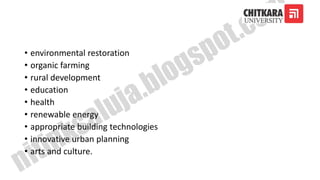 • environmental restoration
• organic farming
• rural development
• education
• health
• renewable energy
• appropriate building technologies
• innovative urban planning
• arts and culture.
 