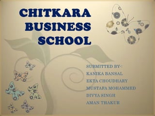 CHITKARA
 BUSINESS
  SCHOOL

        SUBMITTED BY-:
        KANIKA BANSAL
        EKTA CHOUDHARY
        MUSTAFA MOHAMMED
        DIVYA SINGH
        AMAN THAKUR
 
