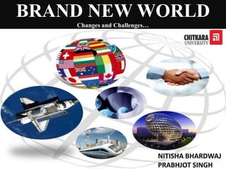 BRAND NEW WORLD
    Changes and Challenges…




                              NITISHA BHARDWAJ
                              PRABHJOT SINGH
 