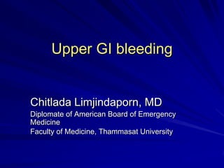 Upper GI bleeding
Chitlada Limjindaporn, MD
Diplomate of American Board of Emergency
Medicine
Faculty of Medicine, Thammasat University
 