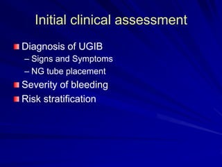 Initial clinical assessment
Diagnosis of UGIB
– Signs and Symptoms
– NG tube placement

Severity of bleeding
Risk stratification

 