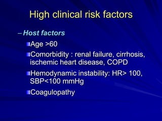 High clinical risk factors
– Host factors
Age >60
Comorbidity : renal failure, cirrhosis,
ischemic heart disease, COPD
Hemodynamic instability: HR> 100,
SBP<100 mmHg
Coagulopathy

 