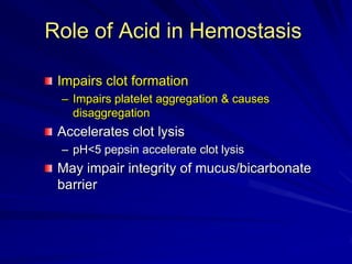 Role of Acid in Hemostasis
Impairs clot formation
– Impairs platelet aggregation & causes
disaggregation

Accelerates clot lysis
– pH<5 pepsin accelerate clot lysis

May impair integrity of mucus/bicarbonate
barrier

 