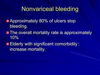 Nonvariceal bleeding
Approximately 80% of ulcers stop
bleeding.
The overall mortality rate is approximately
10%
Elderly with significant comorbidity :
increase mortality.

 