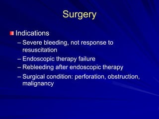 Surgery
Indications
– Severe bleeding, not response to
resuscitation
– Endoscopic therapy failure
– Rebleeding after endoscopic therapy
– Surgical condition: perforation, obstruction,
malignancy

 