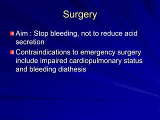 Surgery
Aim : Stop bleeding, not to reduce acid
secretion
Contraindications to emergency surgery
include impaired cardiopulmonary status
and bleeding diathesis

 