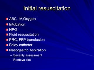 Initial resuscitation
ABC, IV,Oxygen
Intubation
NPO
Fluid resuscitation
PRC, FFP transfusion
Foley catheter
Nasogastric Aspiration
– Severity assessment
– Remove clot

 
