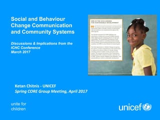 Social and Behaviour
Change Communication
and Community Systems
Discussions & Implications from the
ICHC Conference
March 2017
Ketan Chitnis - UNICEF
Spring CORE Group Meeting, April 2017
 