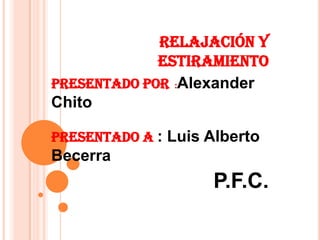 Relajación y
             estiramiento
Presentado por :Alexander
Chito

Presentado a : Luis Alberto
Becerra
                     P.F.C.
 