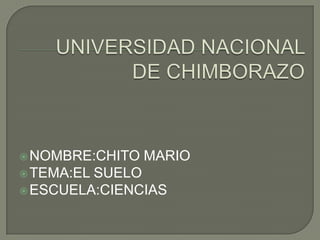 UNIVERSIDAD NACIONAL DE CHIMBORAZO  NOMBRE:CHITO MARIO TEMA:EL SUELO ESCUELA:CIENCIAS 
